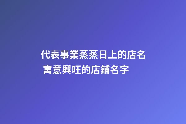 代表事業蒸蒸日上的店名 寓意興旺的店鋪名字